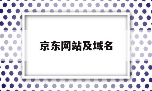 京东网站及域名(京东网站域名是什么)