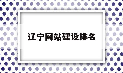 辽宁网站建设排名(辽宁省网联招标投标综合服务平台)