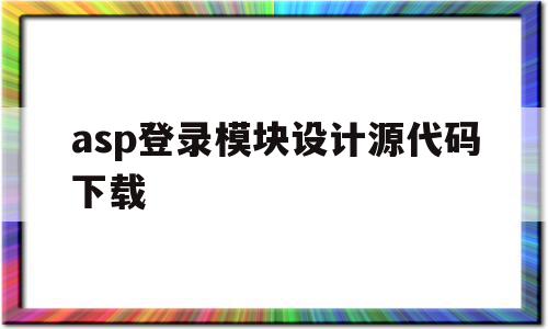 asp登录模块设计源代码下载(asp登录模块设计源代码下载不了)