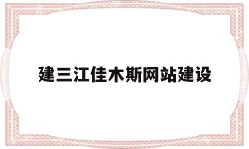 建三江佳木斯网站建设(佳木斯建三江房产信息港)