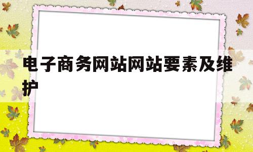 电子商务网站网站要素及维护(电子商务网站维护的原则有哪些?)