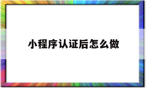 小程序认证后怎么做(小程序认证后怎么做营销)