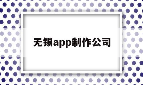 无锡app制作公司(无锡有哪些软件开发的公司)