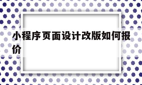 小程序页面设计改版如何报价(小程序首页的设计应该注意什么)