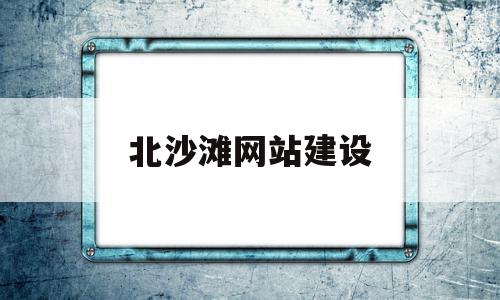 北沙滩网站建设(北沙滩批发搬到哪里了)