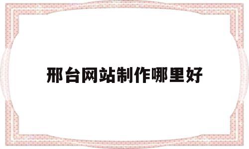 邢台网站制作哪里好(邢台兼职网站有哪些?)