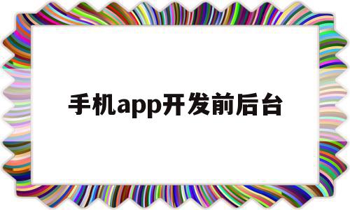 手机app开发前后台(现在开发app前后端都用什么技术)