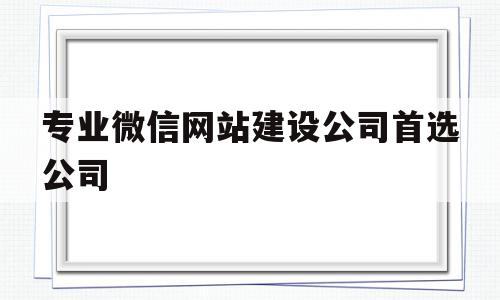 专业微信网站建设公司首选公司(微信开发 网站建设小程序公众号),专业微信网站建设公司首选公司(微信开发 网站建设小程序公众号),专业微信网站建设公司首选公司,信息,文章,微信,第1张