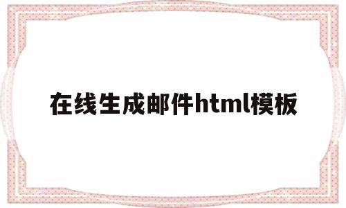 在线生成邮件html模板(在线生成邮件html模板网站)