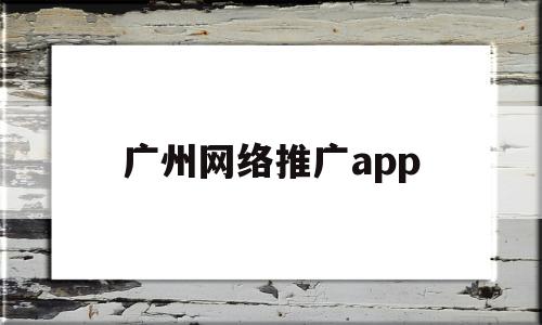 广州网络推广app(广州网络推广专员百度百聘)