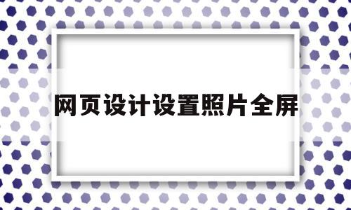 网页设计设置照片全屏(网页设计设置照片全屏怎么设置)