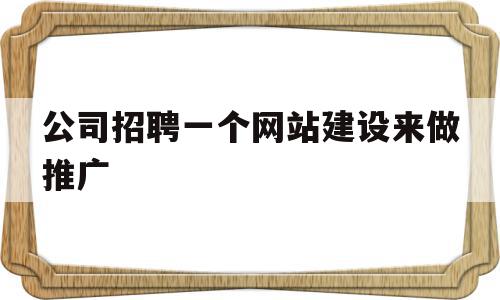 公司招聘一个网站建设来做推广(公司招聘一个网站建设来做推广合法吗)