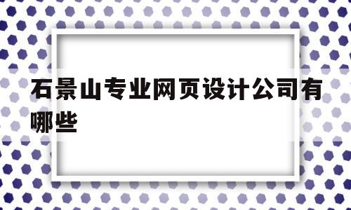 石景山专业网页设计公司有哪些(石景山平面设计)