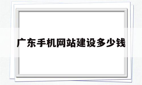 广东手机网站建设多少钱(广东手机网站建设多少钱一台)