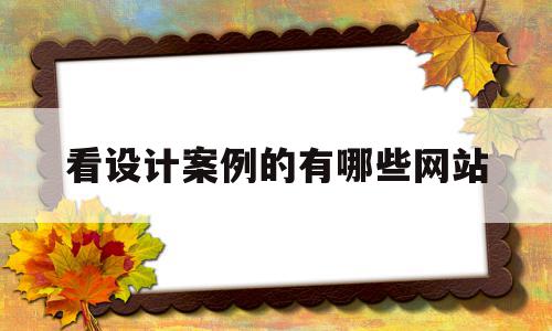 看设计案例的有哪些网站(看设计案例的有哪些网站好)