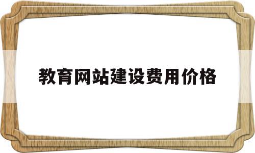 教育网站建设费用价格(教育网站需要哪些资质)