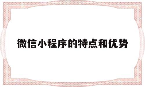 微信小程序的特点和优势(微信小程序有什么作用和特点)