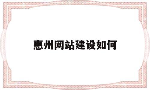 惠州网站建设如何(惠州网站建设方案推广)