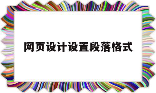 网页设计设置段落格式(网页设计设置段落格式是什么)