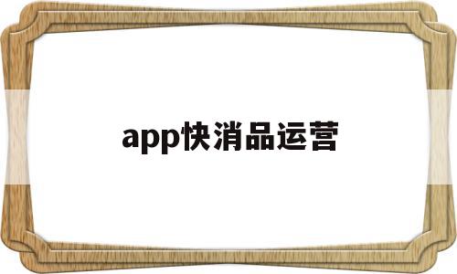 app快消品运营(快消品运营经理岗位职责)