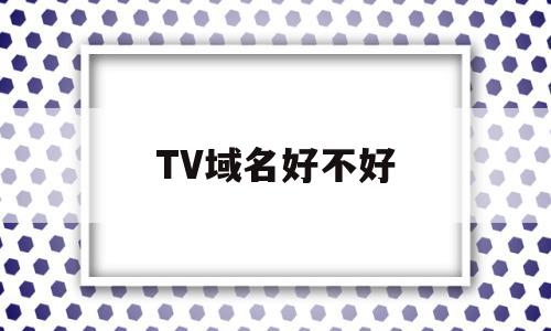 TV域名好不好(tv域名可以备案嘛)