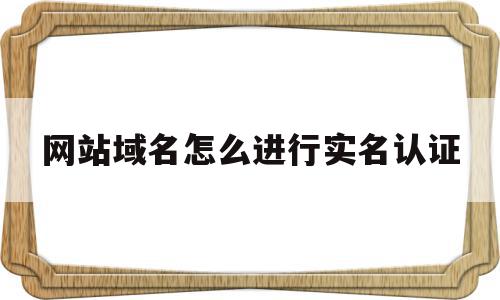 网站域名怎么进行实名认证(网站域名怎么进行实名认证的)