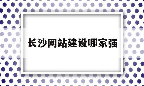 长沙网站建设哪家强(长沙企业网站建设公司)