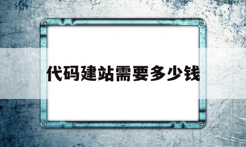 代码建站需要多少钱(代码建站与模块建站的区别)