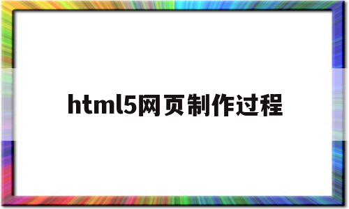 html5网页制作过程(用html5制作网页步骤)