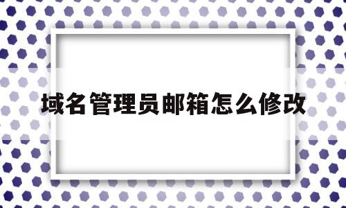 域名管理员邮箱怎么修改(域名管理员邮箱怎么修改密码)