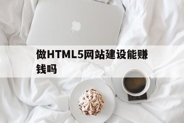 做HTML5网站建设能赚钱吗(html5网页制作用什么软件)