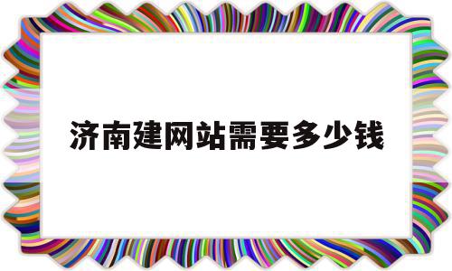 济南建网站需要多少钱(济南建网站需要多少钱费用)