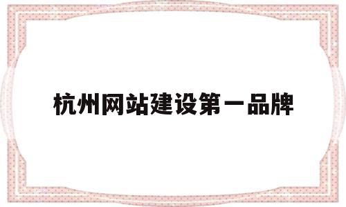 杭州网站建设第一品牌(杭州网站建设排名前十公司)