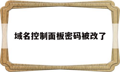 域名控制面板密码被改了(域名控制面板密码被改了怎么恢复)