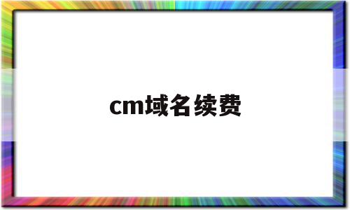 cm域名续费(cyou域名续费)