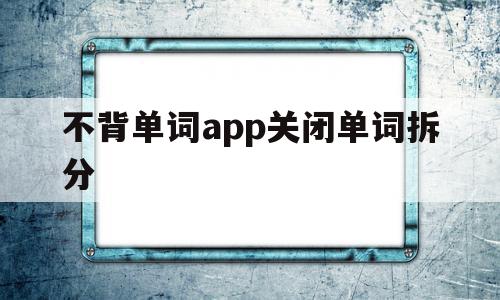 不背单词app关闭单词拆分(不背单词app关闭单词拆分功能)