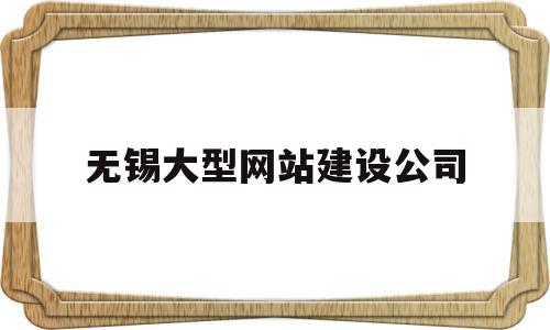 无锡大型网站建设公司(无锡大型网站建设公司排名)