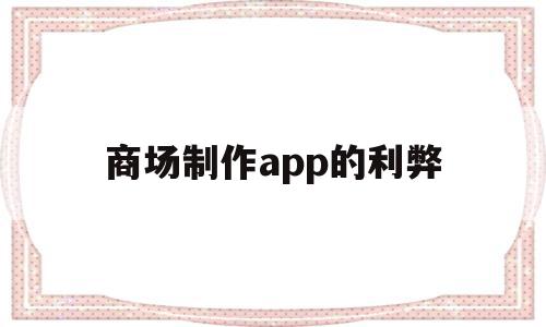 商场制作app的利弊(做个商场app要多少钱)