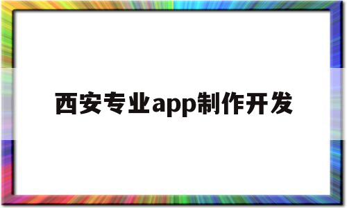 西安专业app制作开发(西安app开发公司哪个好)