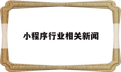 小程序行业相关新闻(小程序市场前景解析2020)