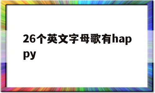 26个英文字母歌有happy(英文版26个字母歌)