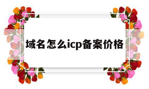 域名怎么icp备案价格(域名备案收费标准)