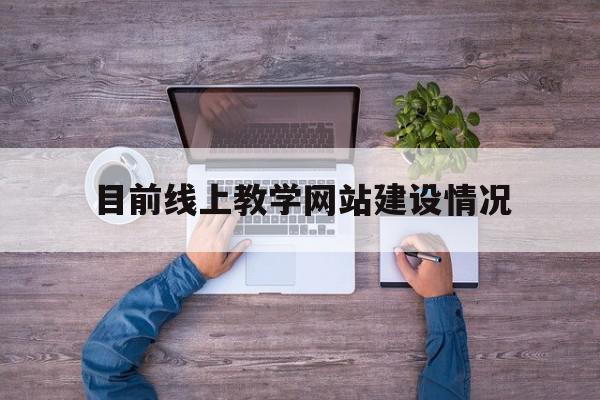 目前线上教学网站建设情况(线上教学开展情况汇报)