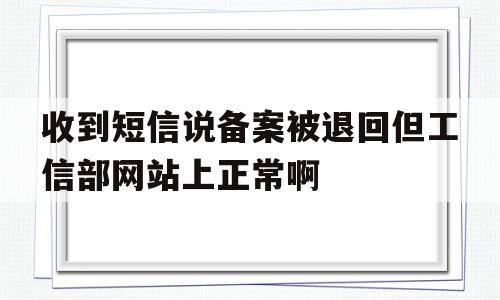 收到短信说备案被退回但工信部网站上正常啊(网站备案工信部短信验证码收不到),收到短信说备案被退回但工信部网站上正常啊(网站备案工信部短信验证码收不到),收到短信说备案被退回但工信部网站上正常啊,信息,微信,账号,第1张