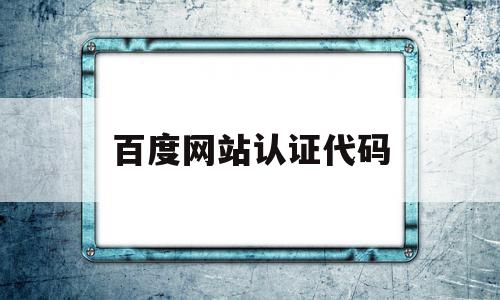 百度网站认证代码(百度网站认证代码是多少)