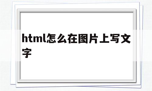 html怎么在图片上写文字(html如何在图片里面加文字)