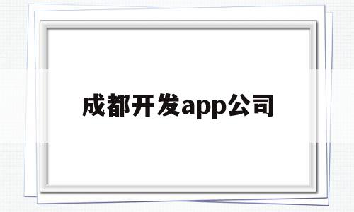 成都开发app公司(成都开发app公司地址)