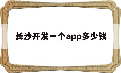 长沙开发一个app多少钱(如果开发一个app要多少钱)