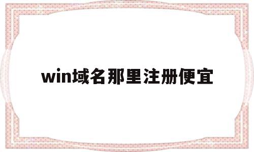 win域名那里注册便宜(域名注册选择哪个注册商好)