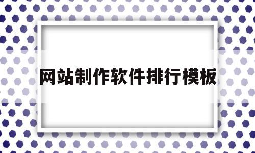 网站制作软件排行模板(网站制作软件最新用什么)